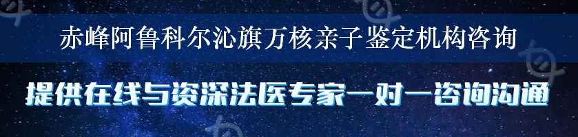 赤峰阿鲁科尔沁旗万核亲子鉴定机构咨询